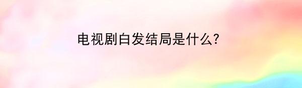 电视剧白发结局是什么？