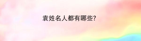 袁姓名人都有哪些？