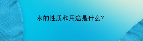 水的性质和用途是什么？