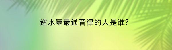 逆水寒最通音律的人是谁？