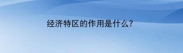 经济特区的作用是什么？