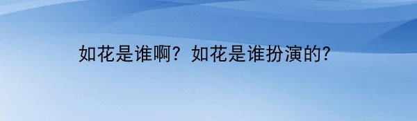 如花是谁啊？如花是谁扮演的？