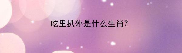 吃里扒外是什么生肖？