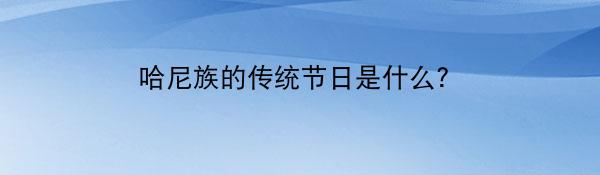 哈尼族的传统节日是什么?
