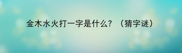 金木水火打一字是什么？（猜字谜）