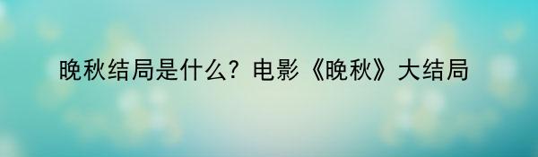 晚秋结局是什么？电影《晚秋》大结局