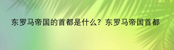 东罗马帝国的首都是什么？东罗马帝国首都