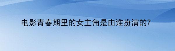 电影青春期里的女主角是由谁扮演的？