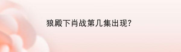 狼殿下肖战第几集出现？