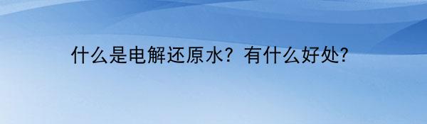 什么是电解还原水?有什么好处?