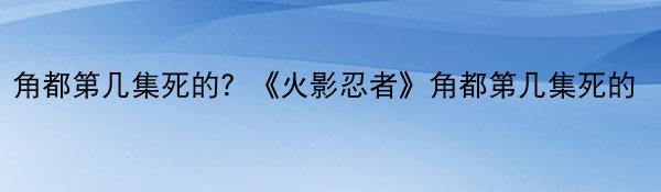 角都第几集死的？《火影忍者》角都第几集死的