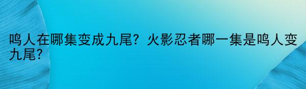 鸣人在哪集变成九尾？火影忍者哪一集是鸣人变九尾？