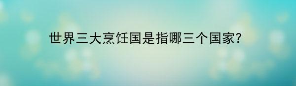 世界三大烹饪国是指哪三个国家？