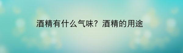 酒精有什么气味？酒精的用途