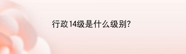 行政14级是什么级别？