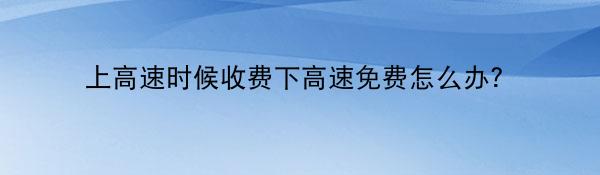 上高速时候收费下高速免费怎么办？