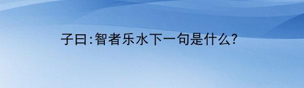 子曰:智者乐水下一句是什么？