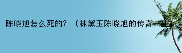 陈晓旭怎么死的？（林黛玉陈晓旭的传奇一生）