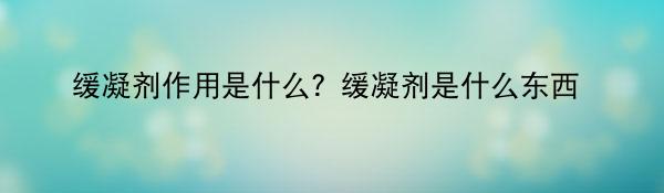 缓凝剂作用是什么？缓凝剂是什么东西