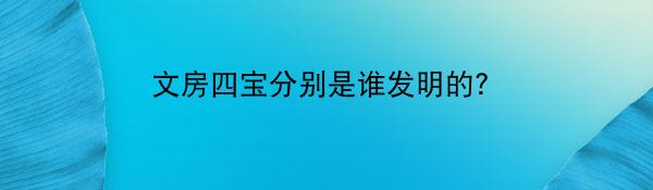 文房四宝分别是谁发明的？