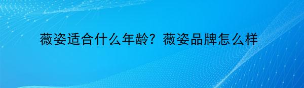 薇姿适合什么年龄？薇姿品牌怎么样