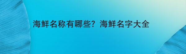 海鲜名称有哪些？海鲜名字大全