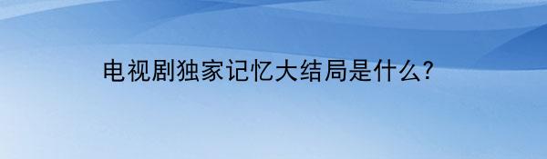 电视剧独家记忆大结局是什么？