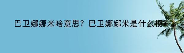 巴卫娜娜米啥意思？巴卫娜娜米是什么梗？