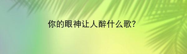 你的眼神让人醉什么歌？