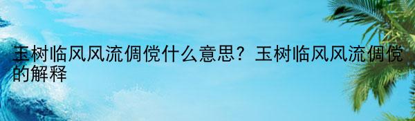 玉树临风风流倜傥什么意思？玉树临风风流倜傥的解释