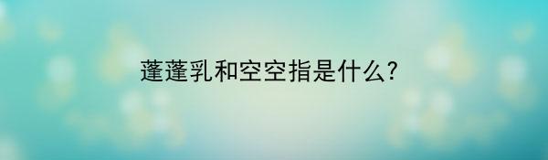 蓬蓬乳和空空指是什么？