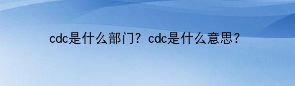 cdc是什么部门？cdc是什么意思？
