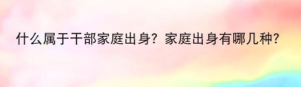 什么属于干部家庭出身？家庭出身有哪几种？