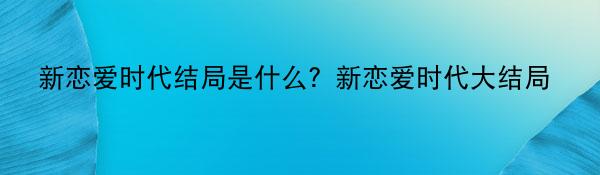 新恋爱时代结局是什么？新恋爱时代大结局