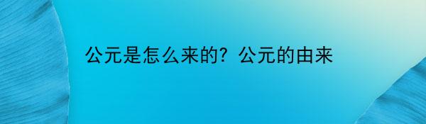 公元是怎么来的？公元的由来