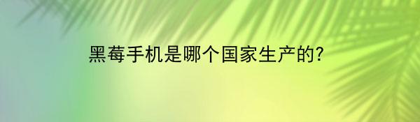 黑莓手机是哪个国家生产的？