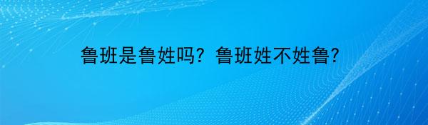 鲁班是鲁姓吗？鲁班姓不姓鲁？