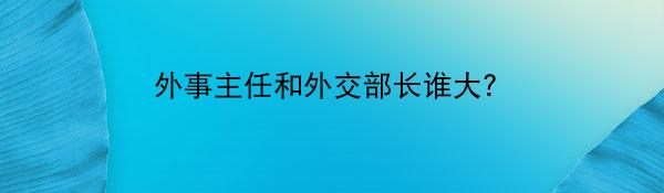 外事主任和外交部长谁大？