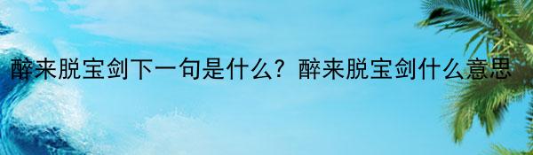 醉来脱宝剑下一句是什么？醉来脱宝剑什么意思