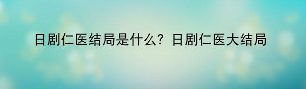 日剧仁医结局是什么？日剧仁医大结局