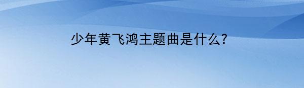 少年黄飞鸿主题曲是什么？
