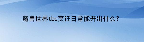 魔兽世界tbc烹饪日常能开出什么？