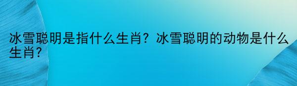 冰雪聪明是指什么生肖？冰雪聪明的动物是什么生肖？