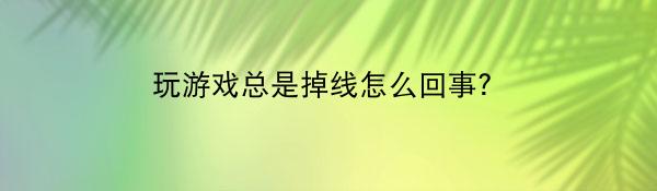 玩游戏总是掉线怎么回事？