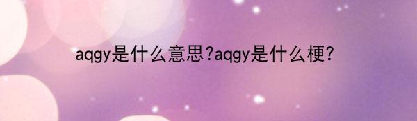 aqgy是什么意思?aqgy是什么梗?