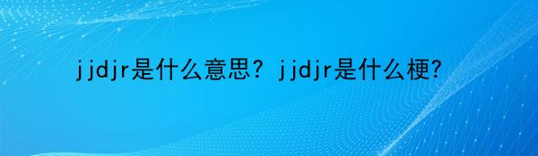 jjdjr是什么意思? jjdjr是什么梗? 