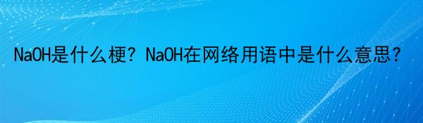 NaOH是什么梗？NaOH在网络用语中是什么意思？