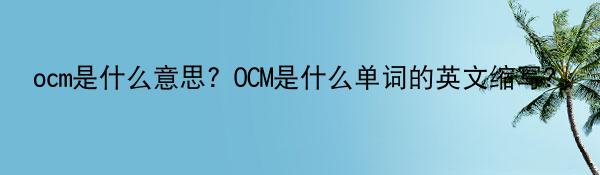 ocm是什么意思？OCM是什么单词的英文缩写？