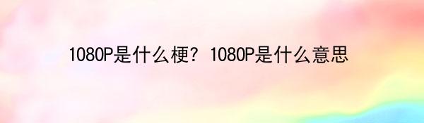 1080P是什么梗？1080P是什么意思