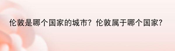 伦敦是哪个国家的城市？伦敦属于哪个国家？